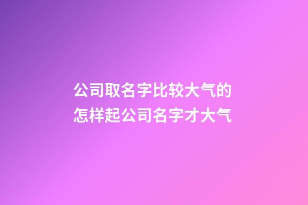 公司取名字比较大气的 怎样起公司名字才大气-第1张-公司起名-玄机派